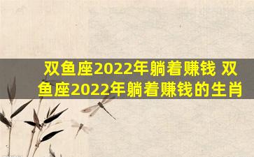 双鱼座2022年躺着赚钱 双鱼座2022年躺着赚钱的生肖